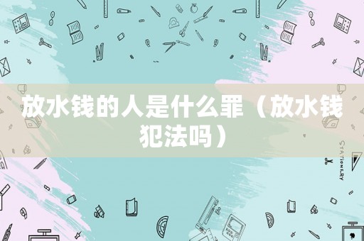 放水錢的人是什么罪（放水錢犯法嗎）