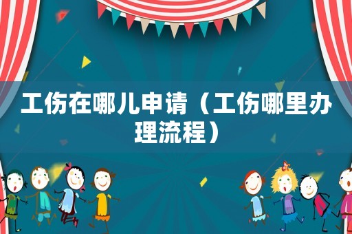 工傷在哪兒申請（工傷哪里辦理流程）