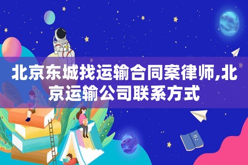 北京東城找運輸合同案律師,北京運輸公司聯系方式