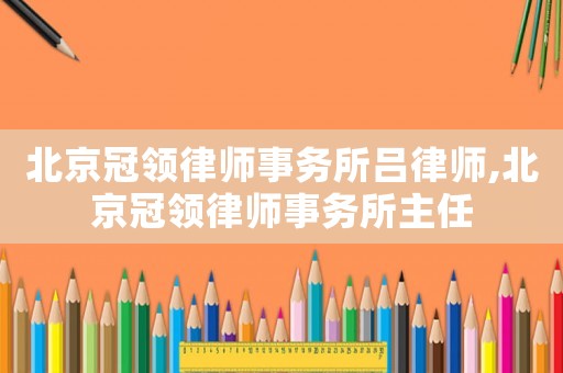 北京冠領(lǐng)律師事務(wù)所呂律師,北京冠領(lǐng)律師事務(wù)所主任