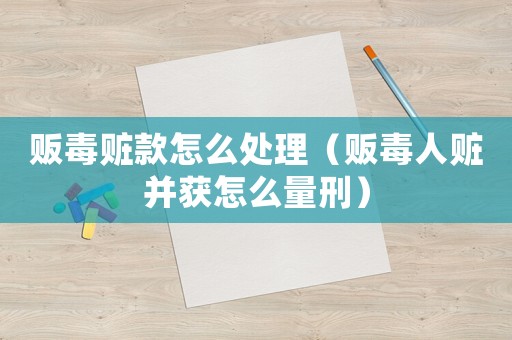 販毒贓款怎么處理（販毒人贓并獲怎么量刑）
