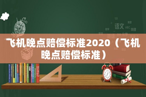 飛機(jī)晚點(diǎn)賠償標(biāo)準(zhǔn)2020（飛機(jī)晚點(diǎn)賠償標(biāo)準(zhǔn)）