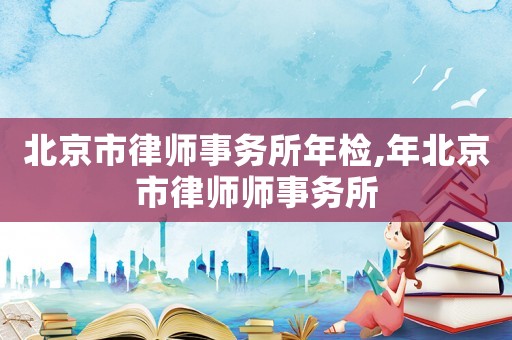 北京市律師事務(wù)所年檢,年北京市律師師事務(wù)所