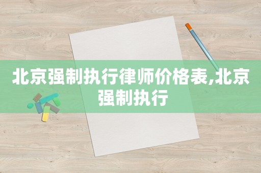 北京強(qiáng)制執(zhí)行律師價(jià)格表,北京 強(qiáng)制執(zhí)行