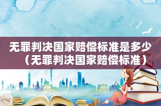 無罪判決國家賠償標(biāo)準(zhǔn)是多少（無罪判決國家賠償標(biāo)準(zhǔn)）