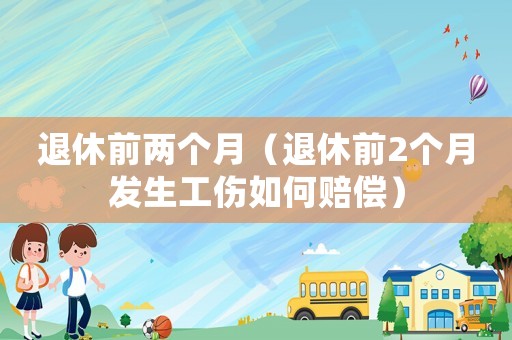 退休前兩個月（退休前2個月發生工傷如何賠償）