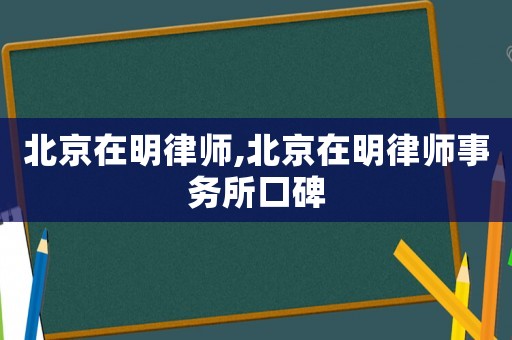 北京在明律師,北京在明律師事務所口碑