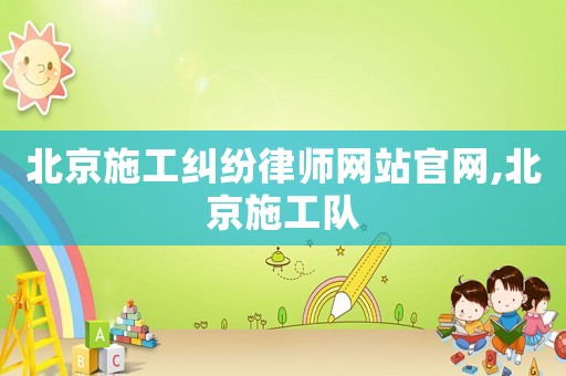 北京施工糾紛律師網站官網,北京施工隊