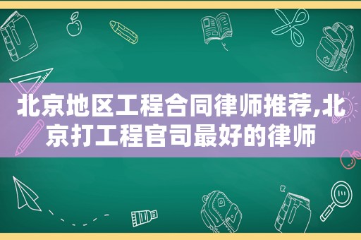 北京地區(qū)工程合同律師推薦,北京打工程官司最好的律師