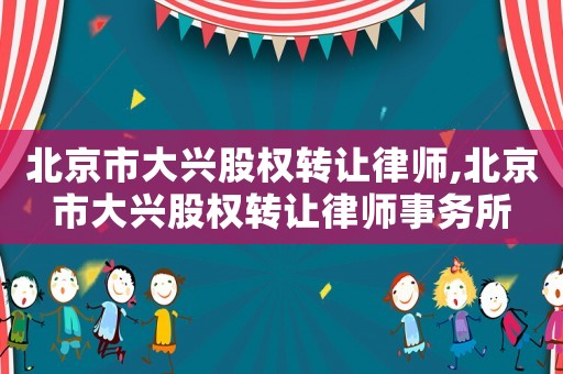 北京市大興股權轉讓律師,北京市大興股權轉讓律師事務所