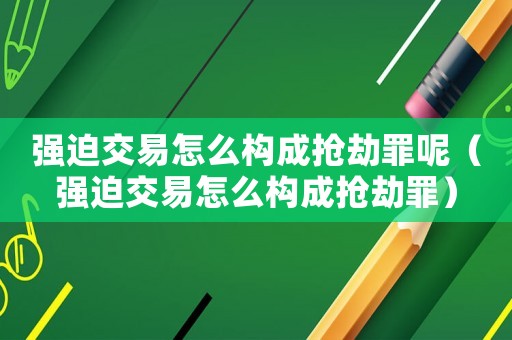 強迫交易怎么構成搶劫罪呢（強迫交易怎么構成搶劫罪）