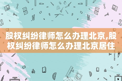 股權(quán)糾紛律師怎么辦理北京,股權(quán)糾紛律師怎么辦理北京居住證