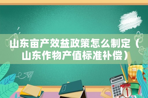山東畝產效益政策怎么制定（山東作物產值標準補償）