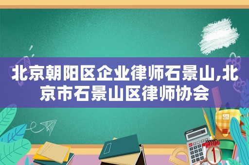 北京朝陽區(qū)企業(yè)律師石景山,北京市石景山區(qū)律師協(xié)會