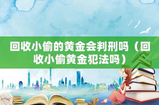 回收小偷的黃金會判刑嗎（回收小偷黃金犯法嗎）