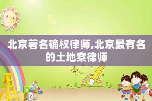 北京著名確權律師,北京最有名的土地案律師