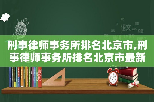 刑事律師事務所排名北京市,刑事律師事務所排名北京市最新