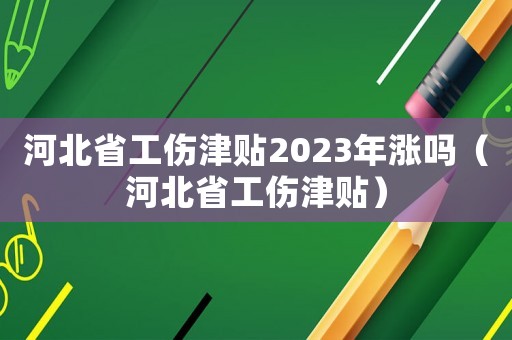 河北省工傷津貼2023年漲嗎（河北省工傷津貼）