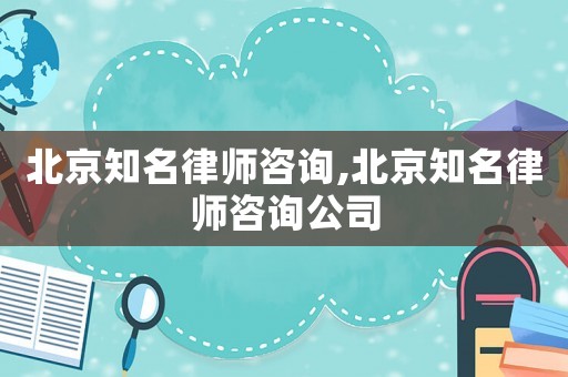 北京知名律師咨詢,北京知名律師咨詢公司