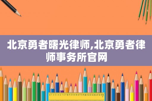 北京勇者曙光律師,北京勇者律師事務所官網