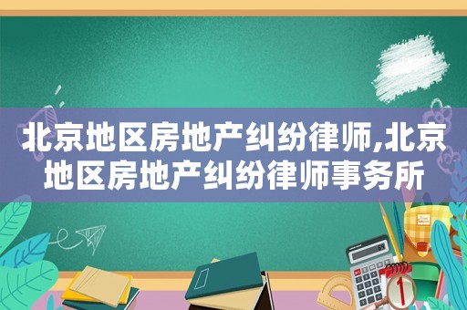 北京地區房地產糾紛律師,北京地區房地產糾紛律師事務所