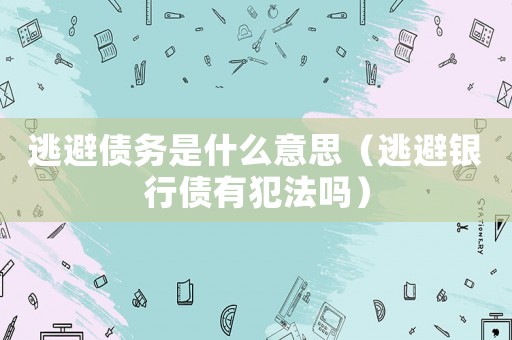 逃避債務是什么意思（逃避銀行債有犯法嗎）
