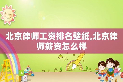 北京律師工資排名壁紙,北京律師薪資怎么樣
