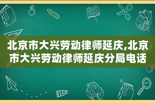 北京市大興勞動(dòng)律師延慶,北京市大興勞動(dòng)律師延慶分局電話
