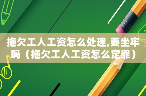 拖欠工人工資怎么處理,要坐牢嗎（拖欠工人工資怎么定罪）