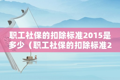 職工社保的扣除標準2015是多少（職工社保的扣除標準2015）