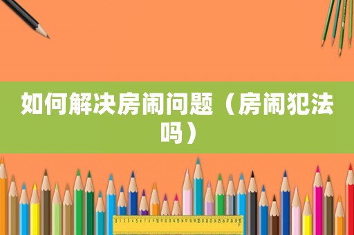 如何解決房鬧問題（房鬧犯法嗎）
