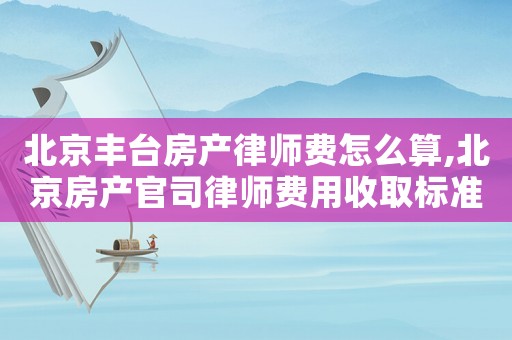 北京豐臺房產(chǎn)律師費(fèi)怎么算,北京房產(chǎn)官司律師費(fèi)用收取標(biāo)準(zhǔn)