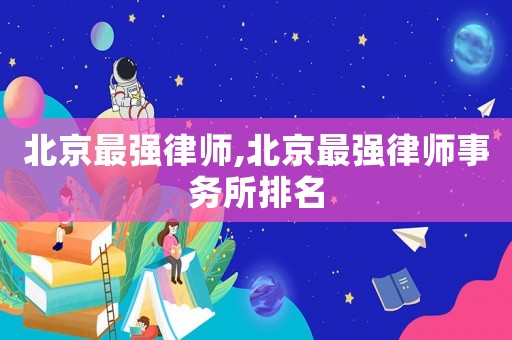 北京最強律師,北京最強律師事務所排名