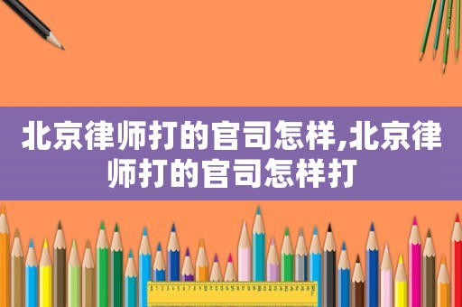 北京律師打的官司怎樣,北京律師打的官司怎樣打