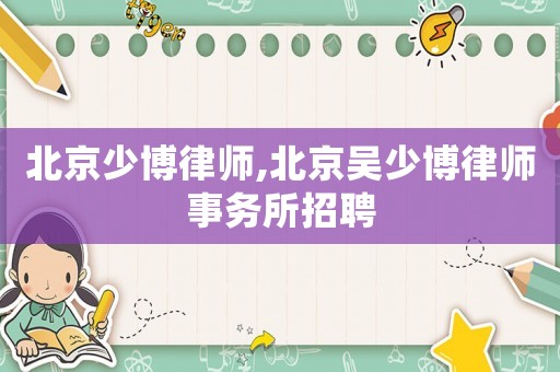 北京少博律師,北京吳少博律師事務所招聘