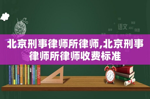 北京刑事律師所律師,北京刑事律師所律師收費標準