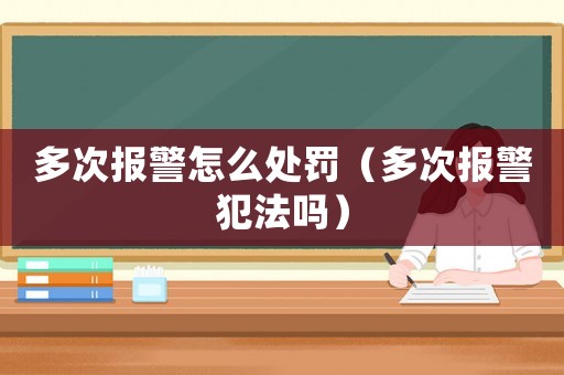 多次報警怎么處罰（多次報警犯法嗎）