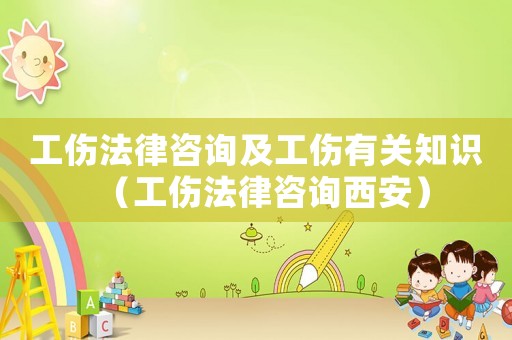 工傷法律咨詢及工傷有關知識（工傷法律咨詢西安）