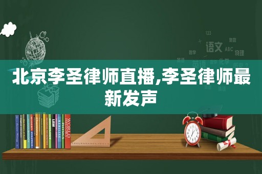 北京李圣律師直播,李圣律師最新發聲