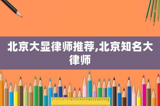 北京大顯律師推薦,北京知名大律師