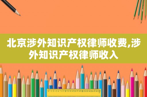 北京涉外知識產(chǎn)權(quán)律師收費,涉外知識產(chǎn)權(quán)律師收入