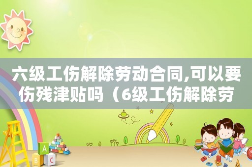 六級工傷解除勞動合同,可以要傷殘津貼嗎（6級工傷解除勞動合同賠償）