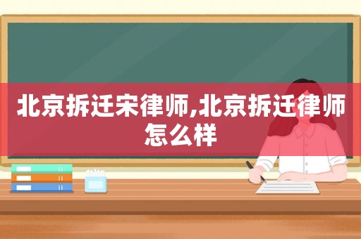 北京拆遷宋律師,北京拆遷律師怎么樣