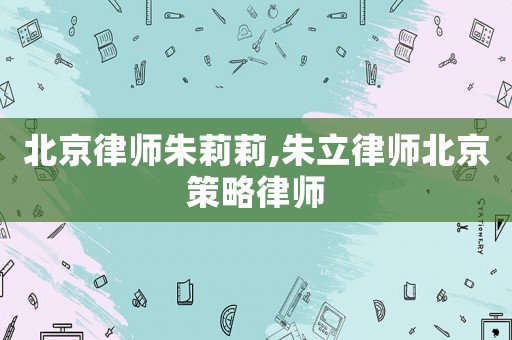 北京律師朱莉莉,朱立律師北京策略律師