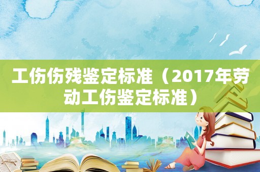 工傷傷殘鑒定標準（2017年勞動工傷鑒定標準）