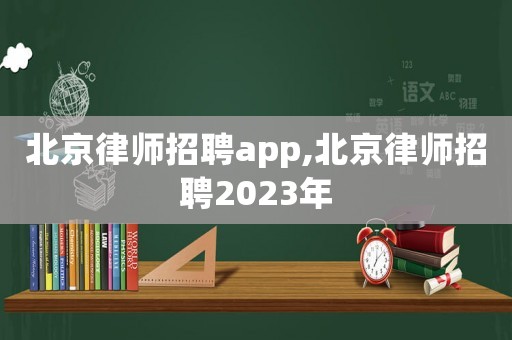 北京律師招聘app,北京律師招聘2023年