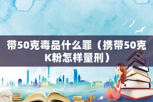 帶50克毒品什么罪（攜帶50克K粉怎樣量刑）