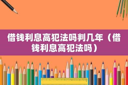 借錢利息高犯法嗎判幾年（借錢利息高犯法嗎）