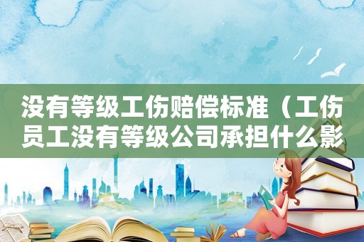 沒有等級工傷賠償標準（工傷員工沒有等級公司承擔什么影響）