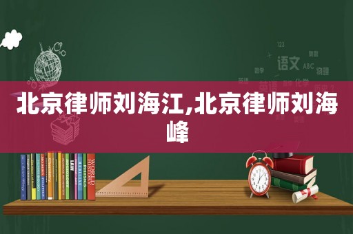 北京律師劉海江,北京律師劉海峰